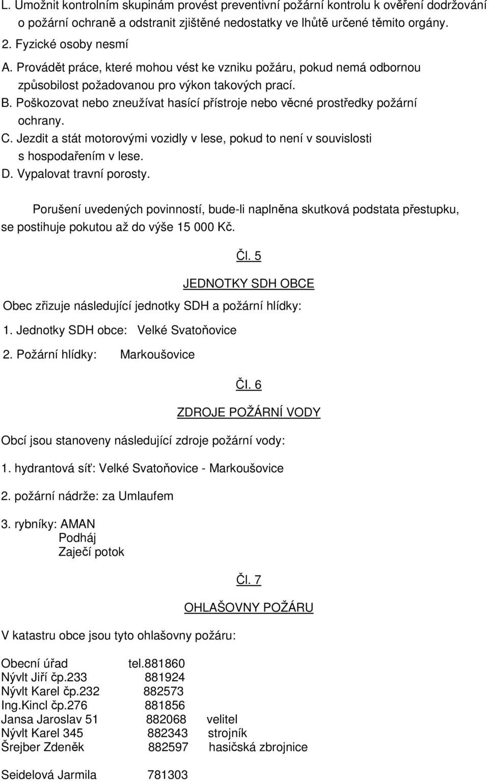 Poškozovat nebo zneužívat hasící přístroje nebo věcné prostředky požární ochrany. C. Jezdit a stát motorovými vozidly v lese, pokud to není v souvislosti s hospodařením v lese. D.
