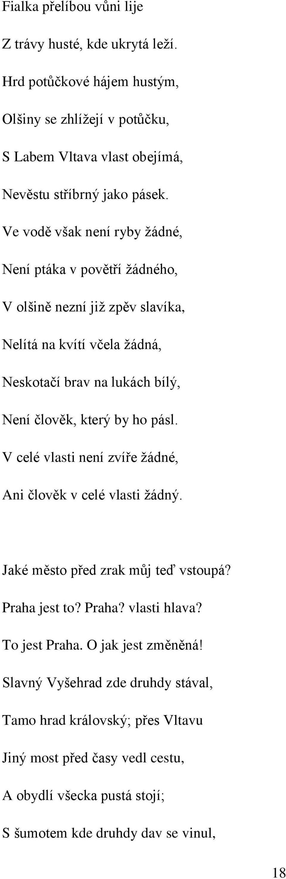 ho pásl. V celé vlasti není zvíře žádné, Ani člověk v celé vlasti žádný. Jaké město před zrak můj teď vstoupá? Praha jest to? Praha? vlasti hlava? To jest Praha.