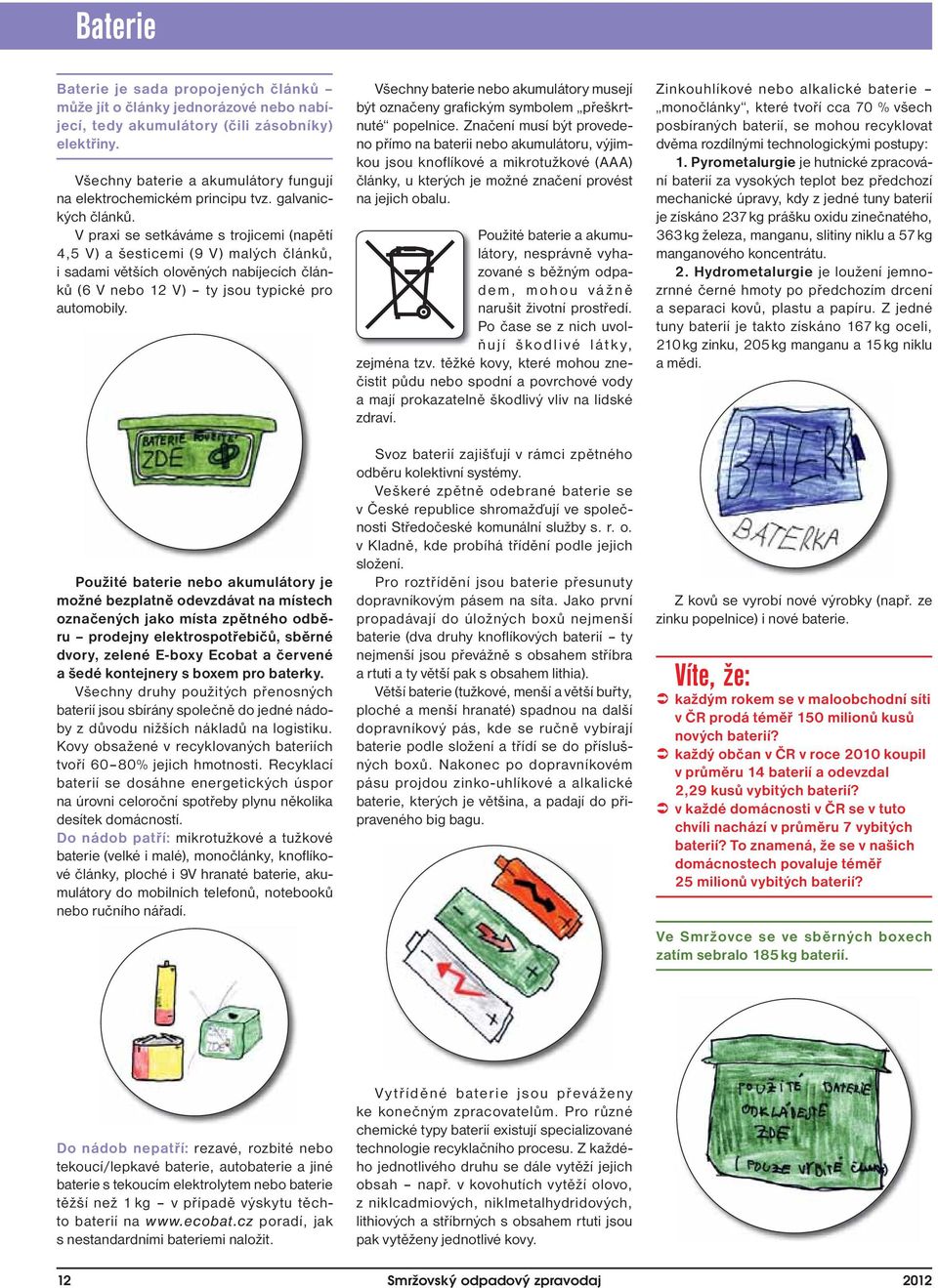 V praxi se setkáváme s trojicemi (napětí 4,5 V) a šesticemi (9 V) malých článků, i sadami větších olověných nabíjecích článků (6 V nebo 12 V) ty jsou typické pro automobily.