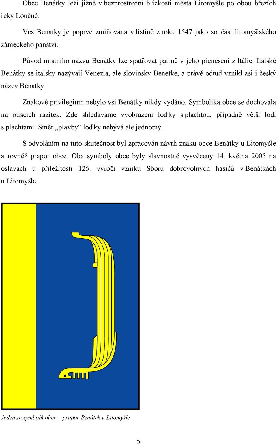 Znakové privilegium nebylo vsi Benátky nikdy vydáno. Symbolika obce se dochovala na otiscích razítek. Zde shledáváme vyobrazení loďky s plachtou, případně větší lodi s plachtami.