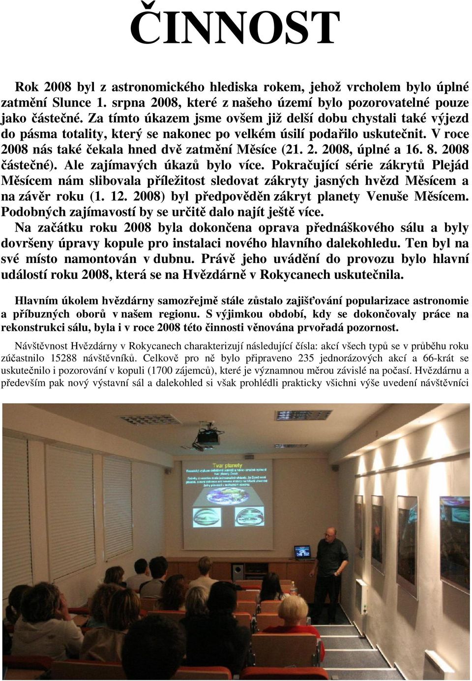 8. 2008 částečné). Ale zajímavých úkazů bylo více. Pokračující série zákrytů Plejád Měsícem nám slibovala příležitost sledovat zákryty jasných hvězd Měsícem a na závěr roku (1. 12.