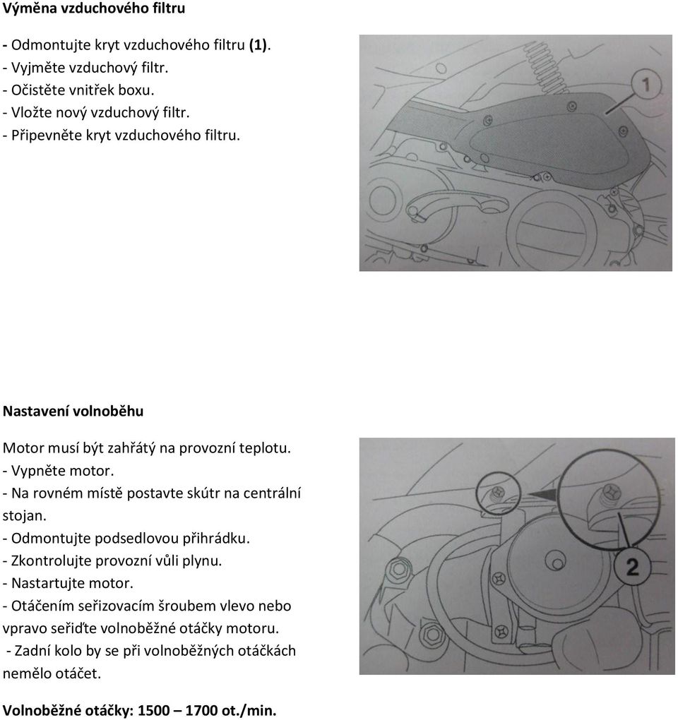 - Na rovném místě postavte skútr na centrální stojan. - Odmontujte podsedlovou přihrádku. - Zkontrolujte provozní vůli plynu. - Nastartujte motor.