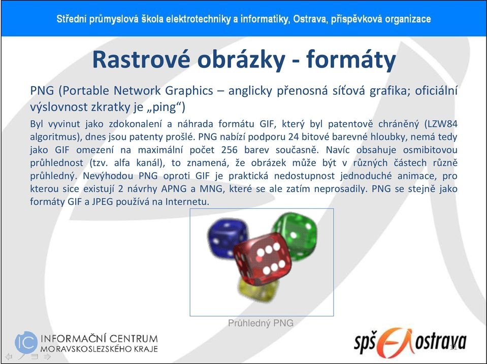 PNG nabízí podporu 24 bitové barevné hloubky, nemá tedy jako GIF omezení na maximální počet 256 barev současně. Navíc obsahuje osmibitovou průhlednost (tzv.