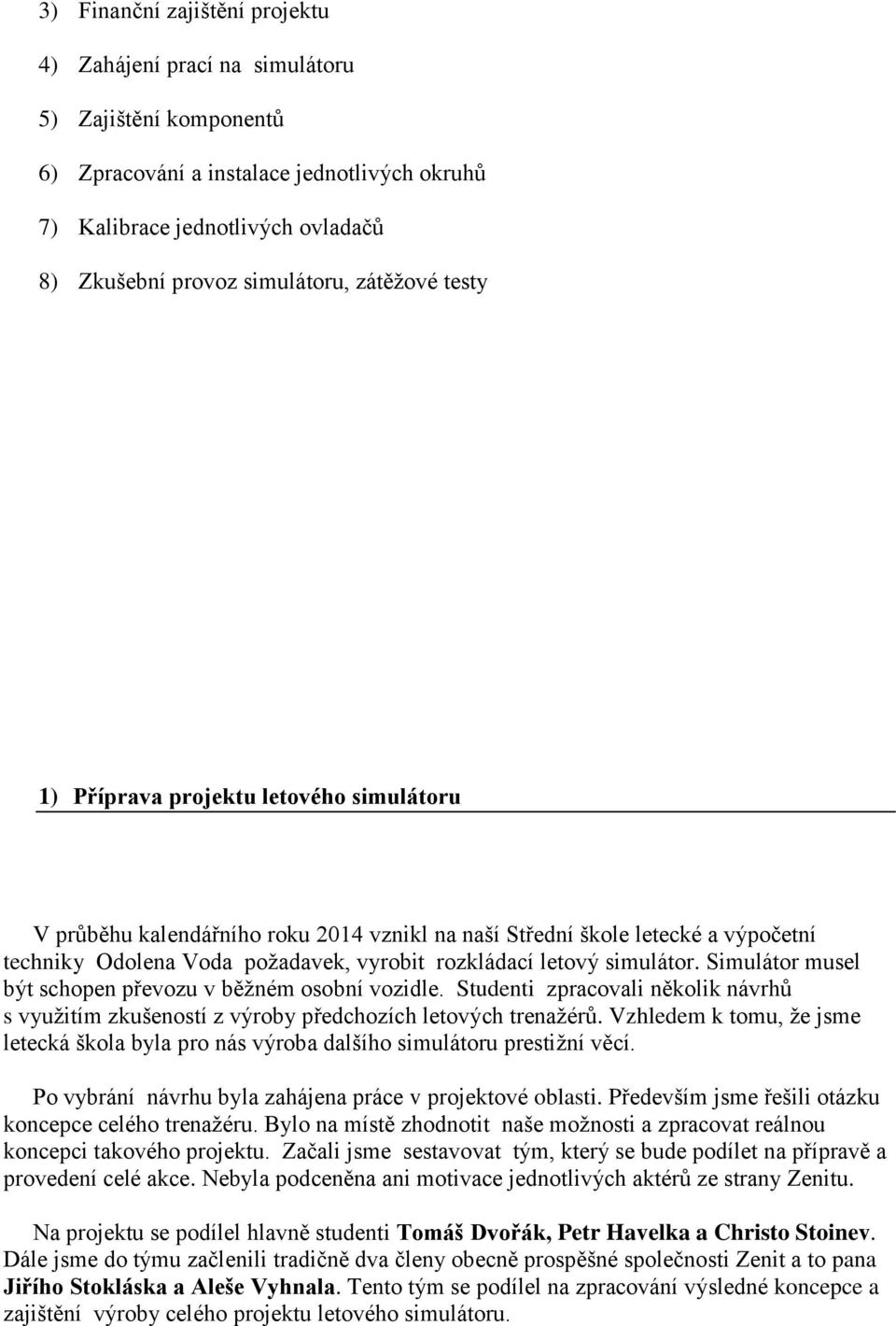 simulátor. Simulátor musel být schopen převozu v běžném osobní vozidle. Studenti zpracovali několik návrhů s využitím zkušeností z výroby předchozích letových trenažérů.