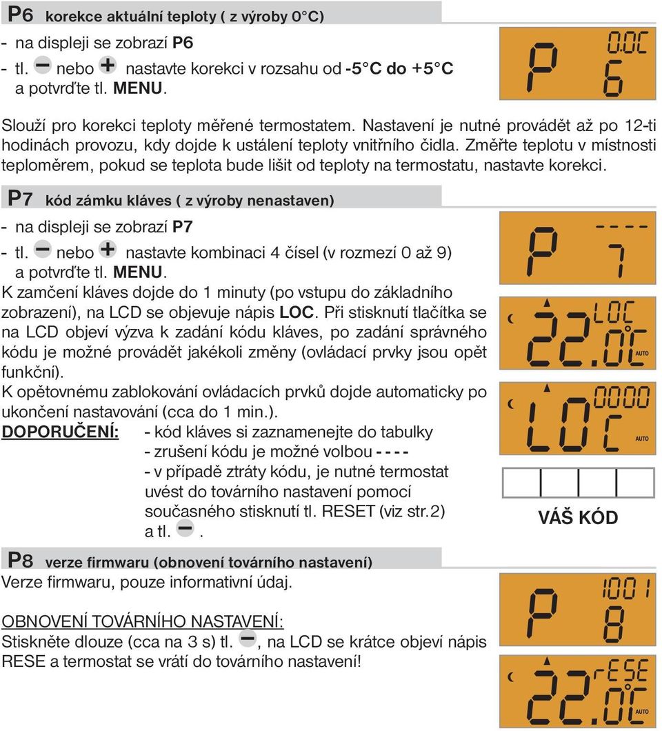 Změřte teplotu v místnosti teploměrem, pokud se teplota bude lišit od teploty na termostatu, nastavte korekci. P7 kód zámku kláves ( z výroby nenastaven) - na displeji se zobrazí P7 - tl.