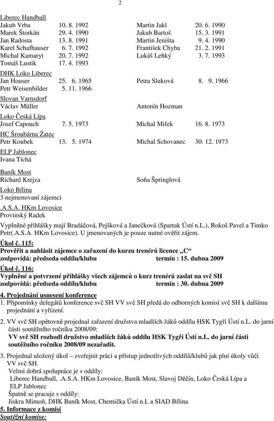 1966 Slovan Varnsdorf Václav Müller 2 Antonín Hozman Loko Česká Lípa Josef Capouch 7. 5. 1973 Michal Mifek 16. 8. 1973 HC Šroubárna Žatec Petr Koubek 13. 5. 1974 Michal Schovanec 30. 12.