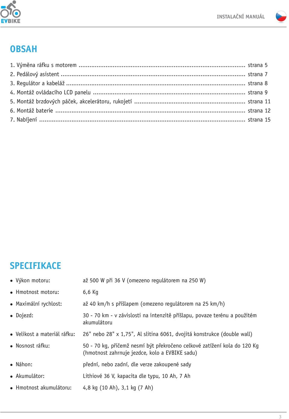 .. strana 15 SPECIFIKACE Výkon motoru: až 500 W při 36 V (omezeno regulátorem na 250 W) Hmotnost motoru: Maximální rychlost: Dojezd: Velikost a materiál ráfku: Nosnost ráfku: Náhon: Akumulátor: