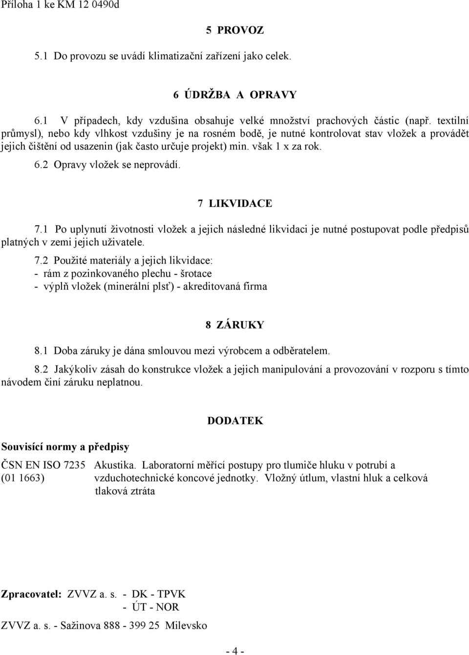 2 Opravy vložek se neprovádí. 7 LIKVIDACE 7.1 Po uplynutí životnosti vložek a jejich následné likvidaci je nutné postupovat podle předpisů platných v zemi jejich uživatele. 7.2 Použité materiály a jejich likvidace: - rám z pozinkovaného plechu - šrotace - výplň vložek (minerální plsť) - akreditovaná firma 8 ZÁRUKY 8.