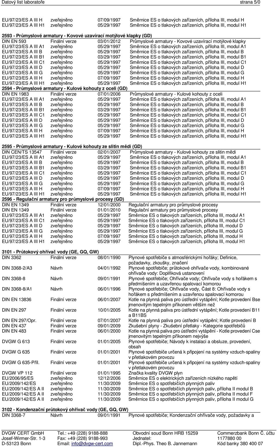 III G EU/97/23/ES A III H EU/97/23/ES A III H1 03/01/2012 03/29/1997 07/09/1997 Průmyslové armatury - Kovové uzavírací motýlové klapky Směrnice ES o tlakových zařízeních, příloha III, modul A1