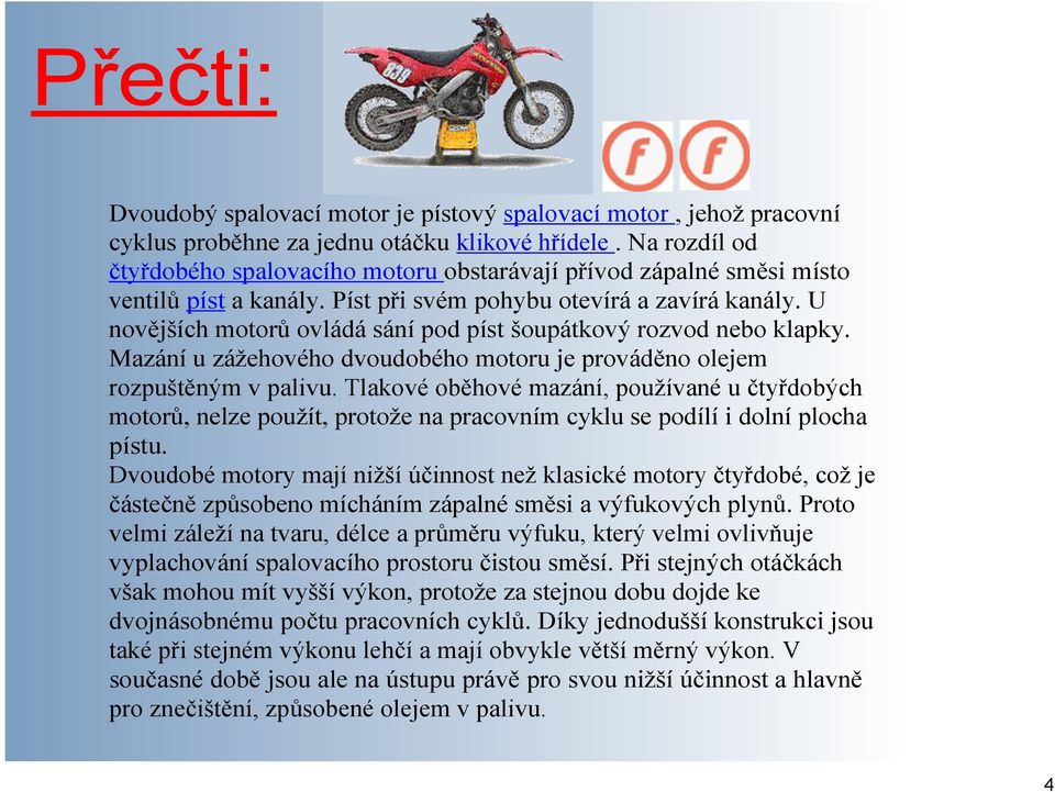 U novějších motorů ovládá sání pod píst šoupátkový rozvod nebo klapky. Mazání u zážehového dvoudobého motoru je prováděno olejem rozpuštěným v palivu.