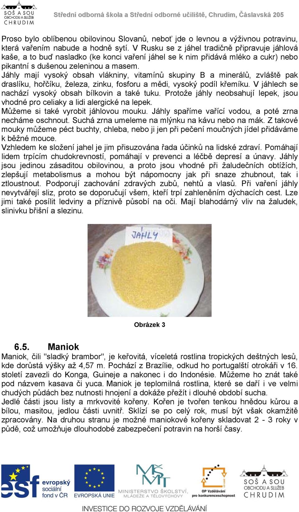 Jáhly mají vysoký obsah vlákniny, vitamínů skupiny B a minerálů, zvláště pak draslíku, hořčíku, železa, zinku, fosforu a mědi, vysoký podíl křemíku.