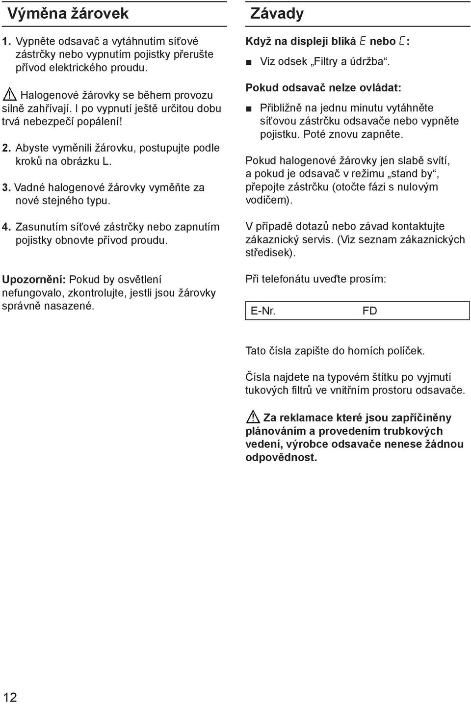 Zasunutím síťové zástrčky nebo zapnutím pojistky obnovte přívod proudu. Upozornění: Pokud by osvětlení nefungovalo, zkontrolujte, jestli jsou žárovky správně nasazené.