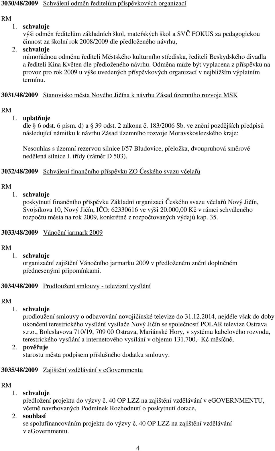 Odměna může být vyplacena z příspěvku na provoz pro rok 2009 u výše uvedených příspěvkových organizací v nejbližším výplatním termínu.