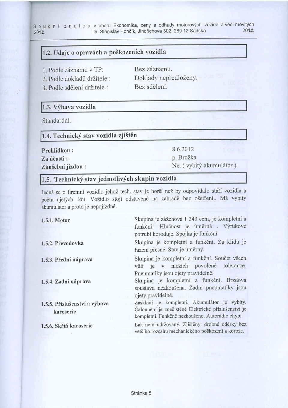 Technicky stav vozidla zji5t6n Prohlidkou : Za fieasti: Zkulebni jizdou : 8.6.2012 p. BroZka Ne. ( rf,bitj akumul6tor ) 1.5. Technicklf stav jednotlivfch skupin vozidla Jedn6 se o firemni vozidlo jehoz tech.