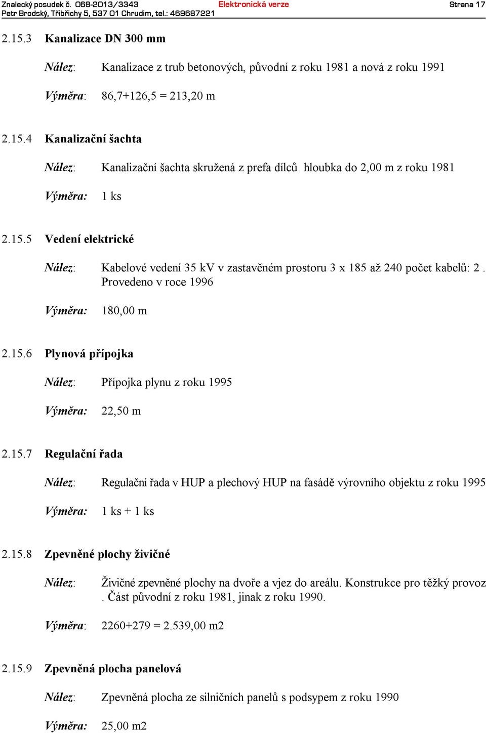 15.8 Zpevněné plochy živičné Živičnézpevněné plochyna dvoře avjez do areálu. Konstrukce pro těžkýprovoz. Část původnízroku 1981, jinak zroku 1990. 2260+279 =2.539,00 m2 2.15.9 Zpevněná plocha panelová Zpevněná plocha ze silničníchpanelů spodsypemzroku 1990 25,00 m2