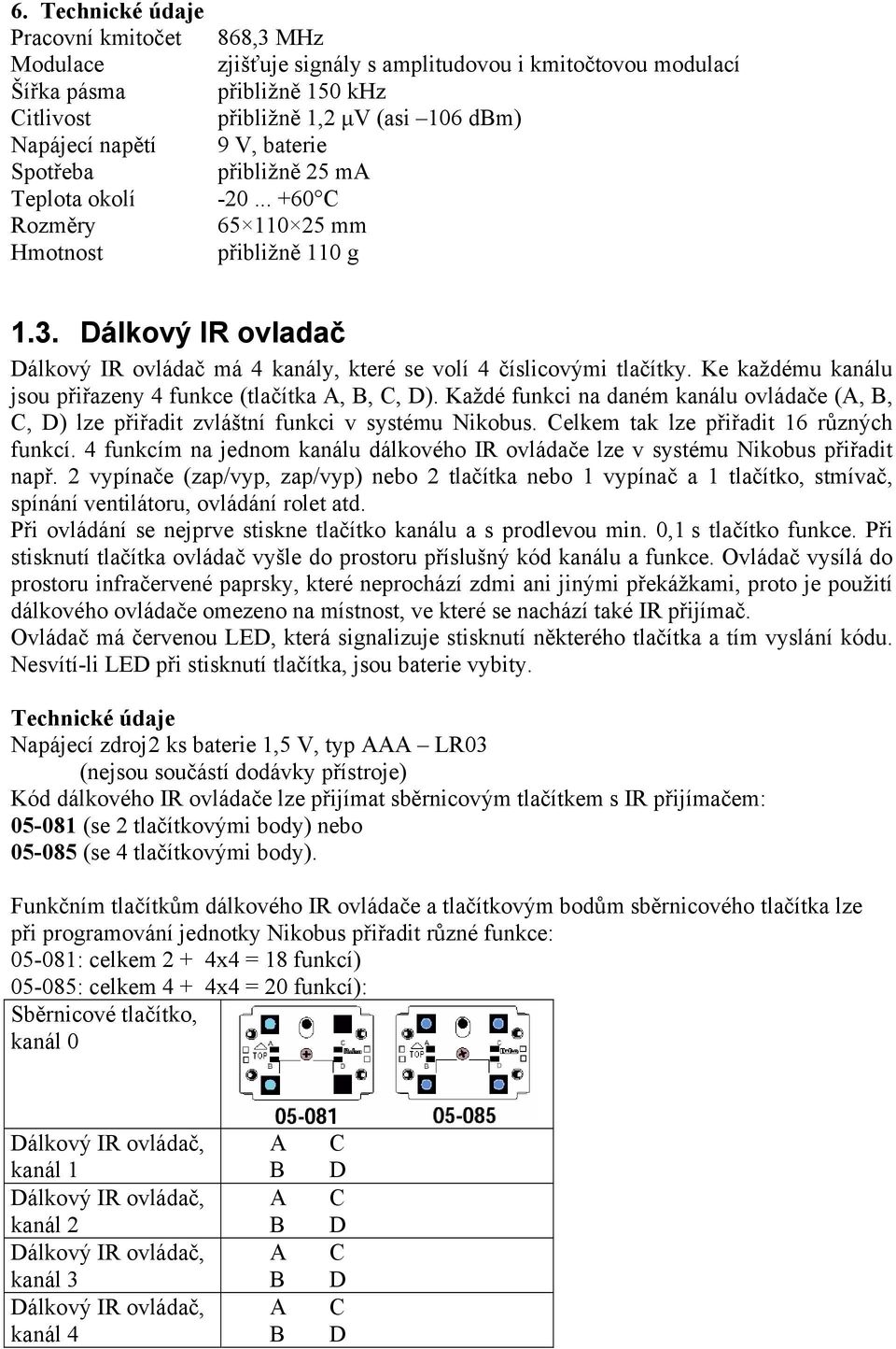 Ke každému kanálu jsou přiřazeny 4 funkce (tlačítka,,, ). Každé funkci na daném kanálu ovládače (,,, ) lze přiřadit zvláštní funkci v systému Nikobus. elkem tak lze přiřadit 16 různých funkcí.