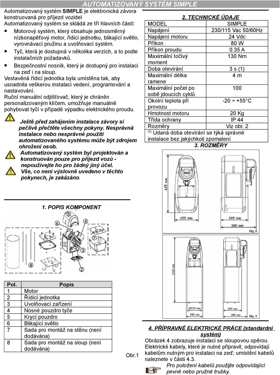 Napájení Napájení motoru Příkon 230/115 Vac 50/60Hz 24 Vdc 80 W Tyč, která je dostupná v několika verzích, a to podle Příkon proudu 0.35 A instalačních požadavků.