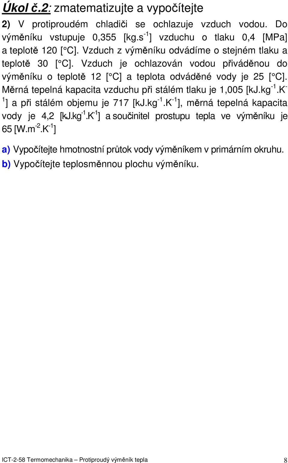 Měrná tepelná kapacita vzduchu při stálém tlaku je,005 [kj.kg -.K - a při stálém objemu je 77 [kj.kg -.K -, měrná tepelná kapacita vody je 4, [kj.kg -.K - a součinitel prostupu tepla ve výměníku je 65 [W.