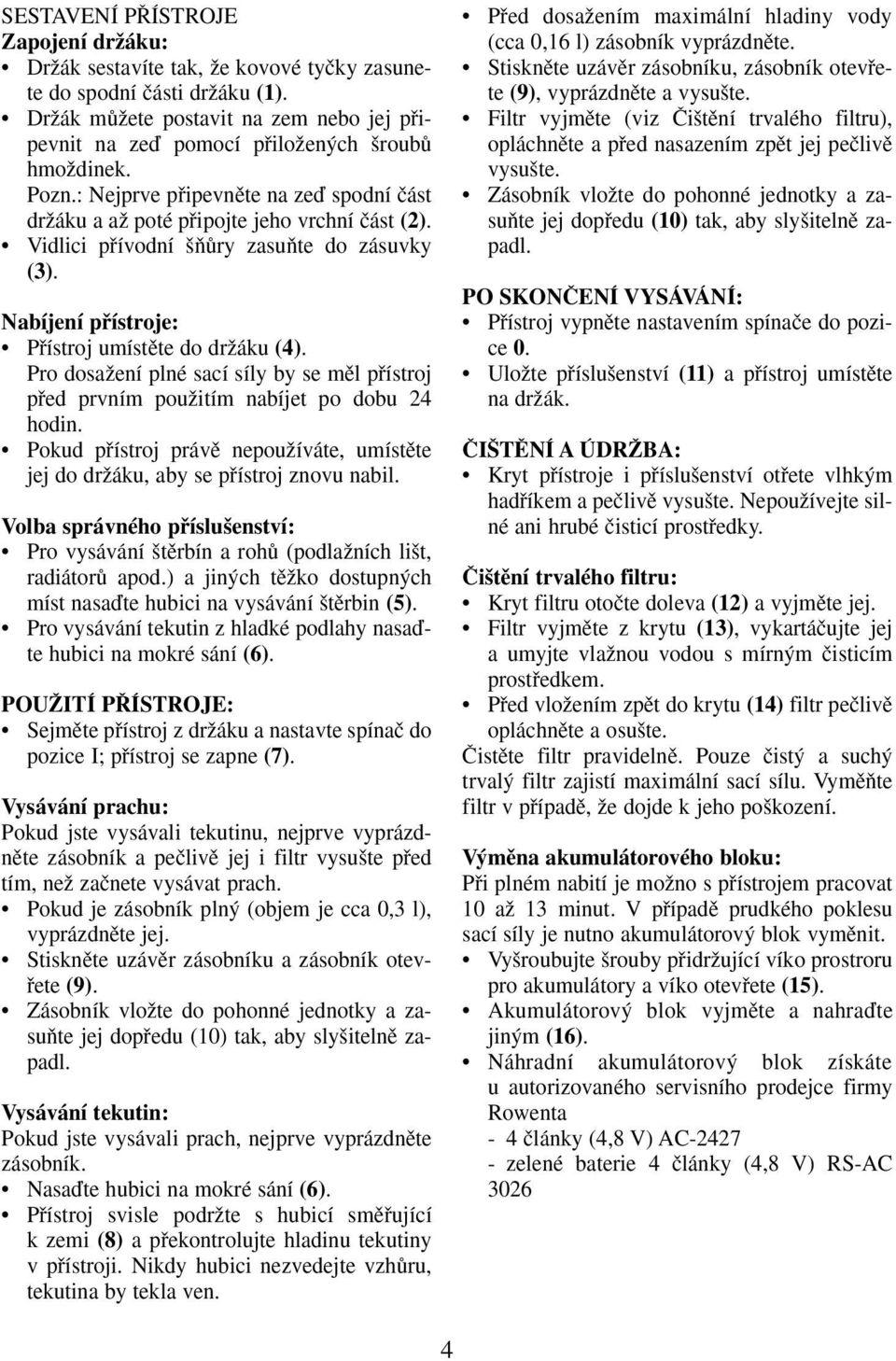 Vidlici pfiívodní ÀÛry zasuàte do zásuvky (3). Nabíjení pfiístroje: Pfiístroj umístûte do drïáku (4). Pro dosaïení plné sací síly by se mûl pfiístroj pfied prvním pouïitím nabíjet po dobu 24 hodin.