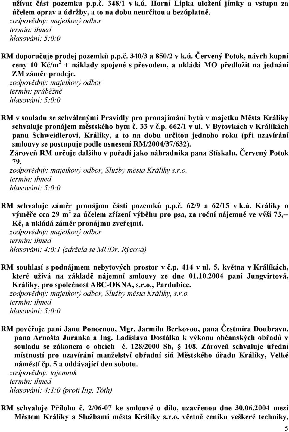 V Bytovkách v Králíkách panu Schweidlerovi, Králíky, a to na dobu určitou jednoho roku (při uzavírání smlouvy se postupuje podle usnesení RM/2004/37/632).