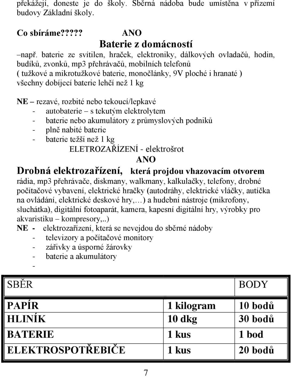 dobíjecí baterie lehčí neţ 1 kg NE rezavé, rozbité nebo tekoucí/lepkavé - autobaterie s tekutým elektrolytem - baterie nebo akumulátory z průmyslových podniků - plně nabité baterie - baterie teţší