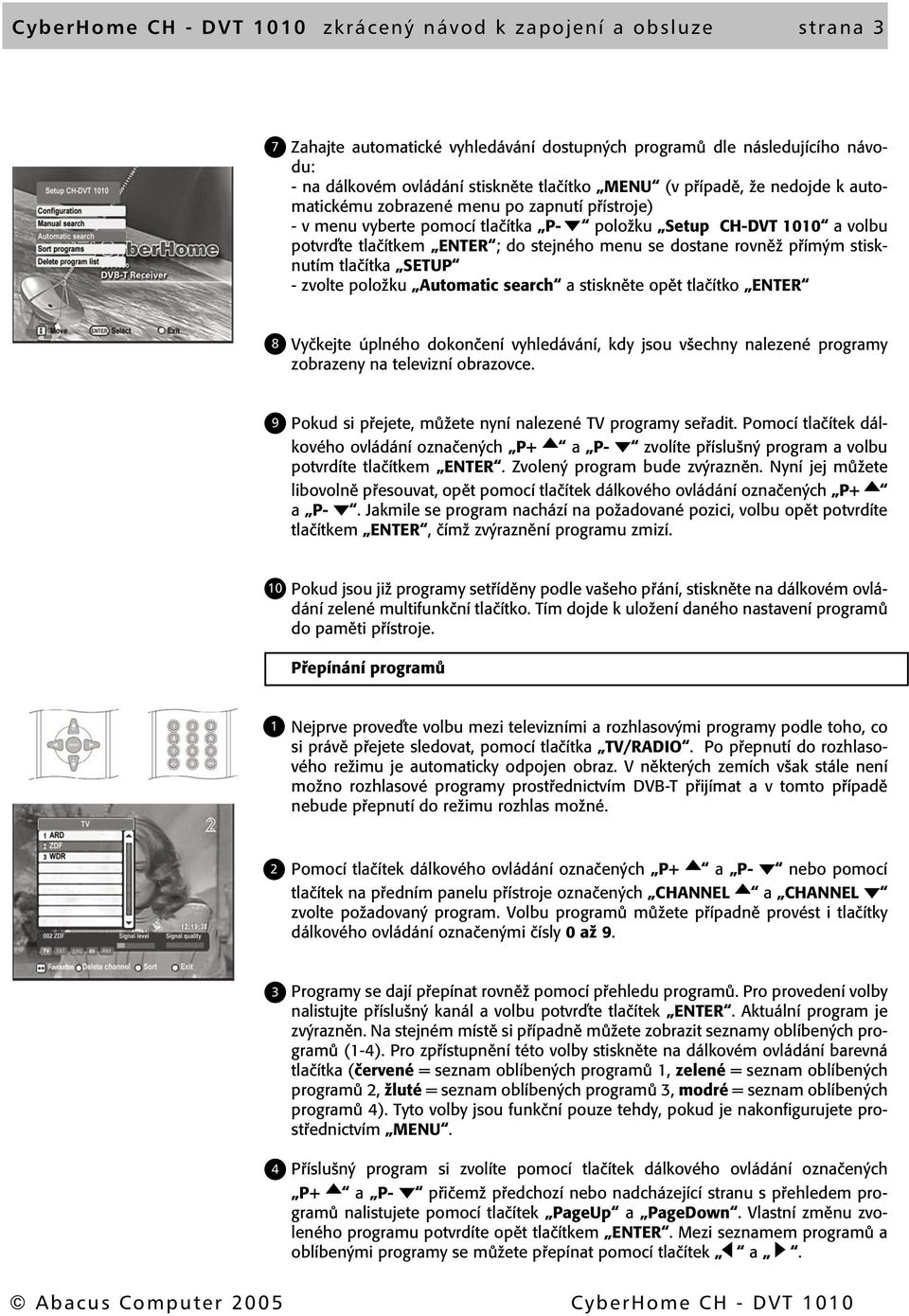 rovněž přímým stisknutím tlačítka SETUP - zvolte položku Automatic search a stiskněte opět tlačítko ENTER 8 Vyčkejte úplného dokončení vyhledávání, kdy jsou všechny nalezené programy zobrazeny na