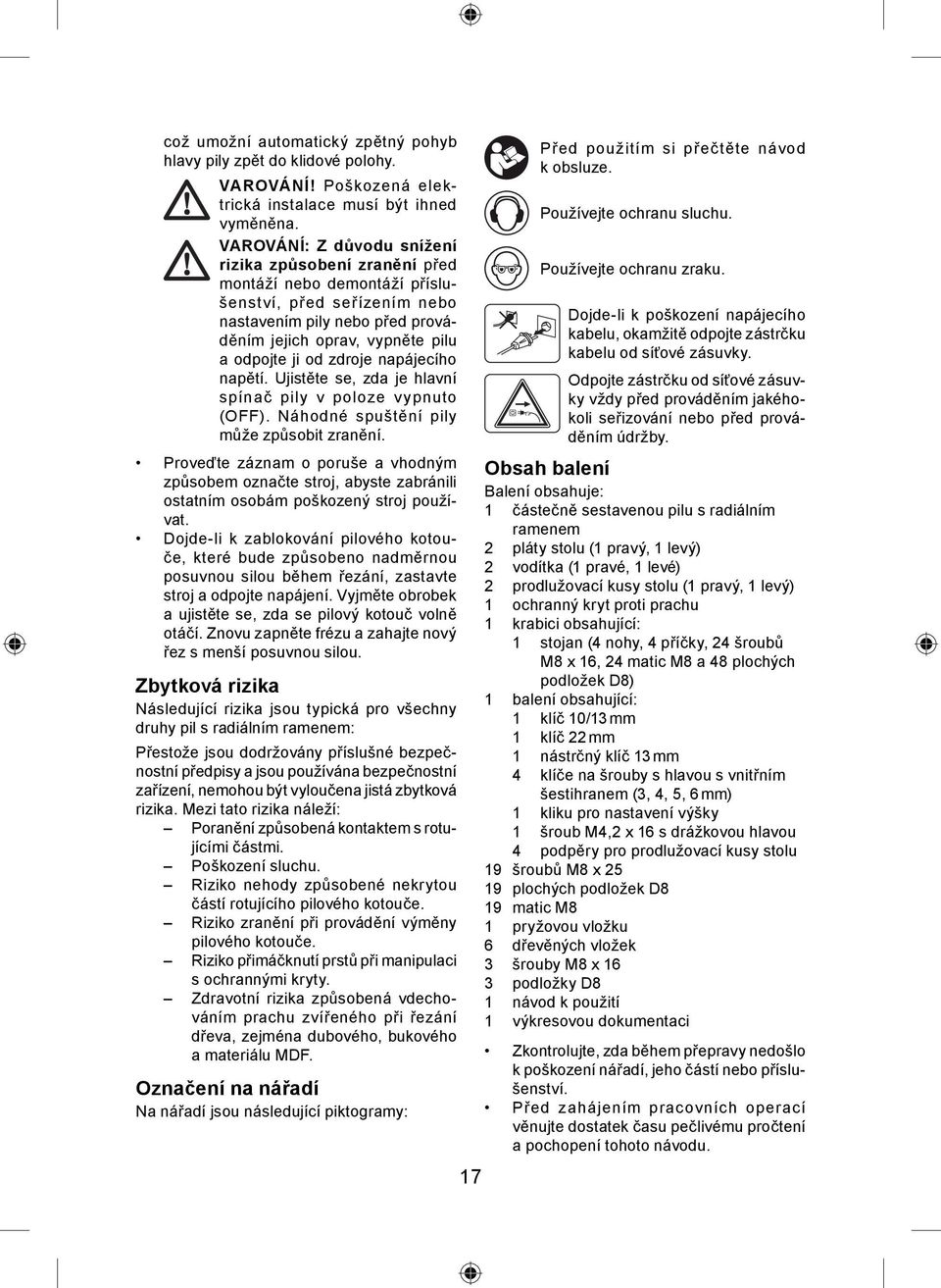 zdroje napájecího napětí. Ujistěte se, zda je hlavní spínač pily v poloze vypnuto (OFF). Náhodné spuštění pily může způsobit zranění.