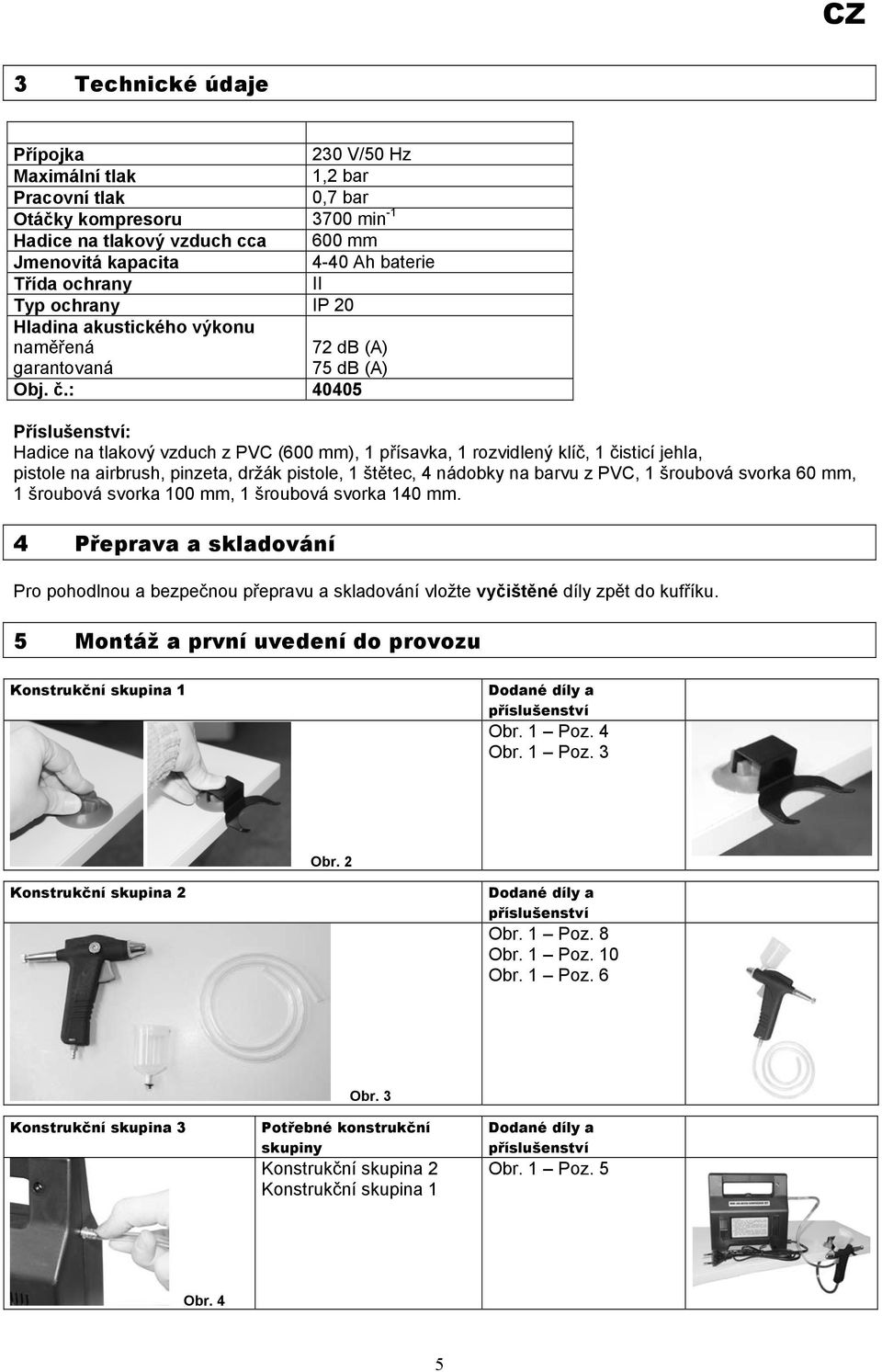 : 40405 Příslušenství: Hadice na tlakový vzduch z PVC (600 mm), 1 přísavka, 1 rozvidlený klíč, 1 čisticí jehla, pistole na airbrush, pinzeta, držák pistole, 1 štětec, 4 nádobky na barvu z PVC, 1