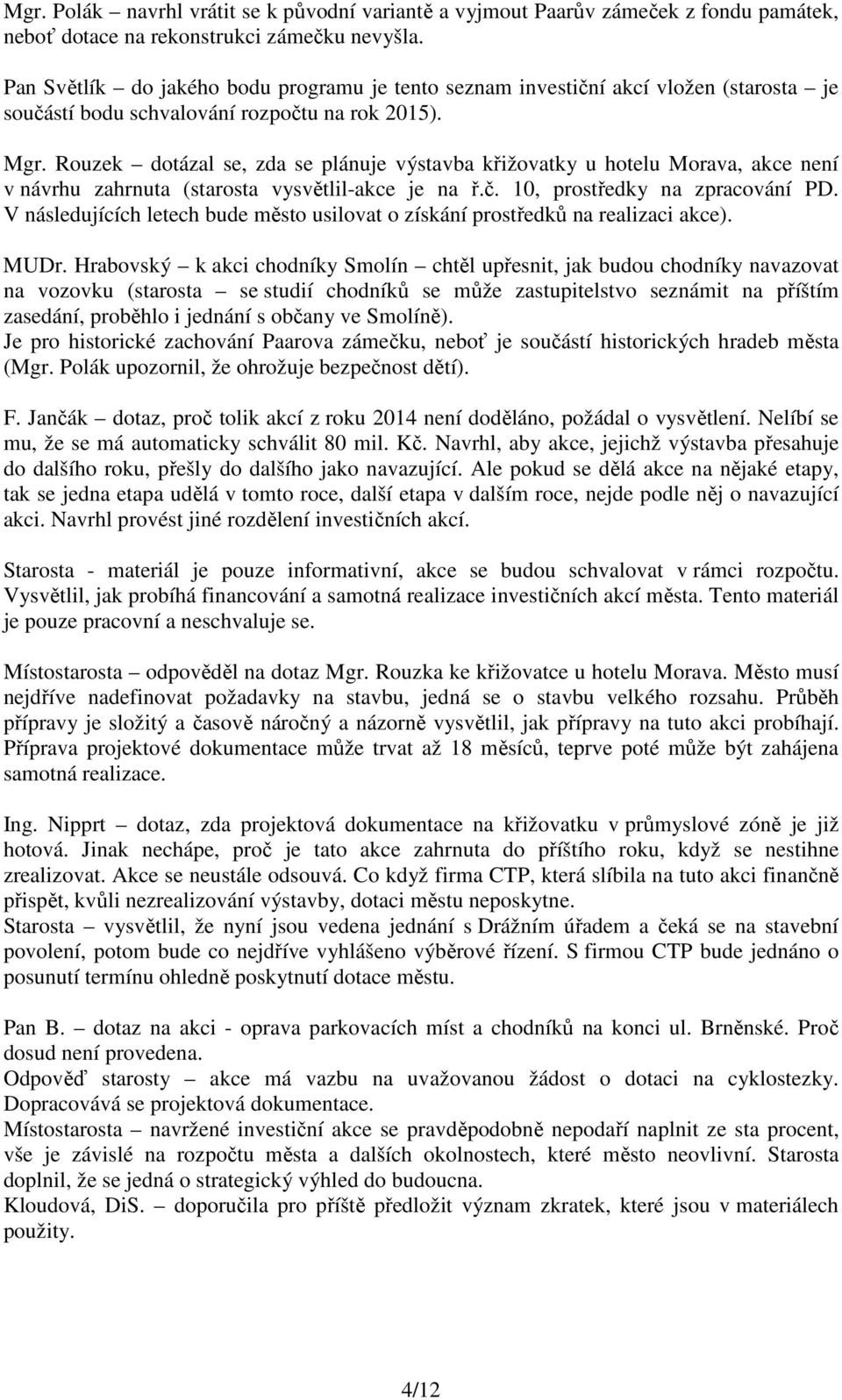 Rouzek dotázal se, zda se plánuje výstavba křižovatky u hotelu Morava, akce není v návrhu zahrnuta (starosta vysvětlil-akce je na ř.č. 10, prostředky na zpracování PD.