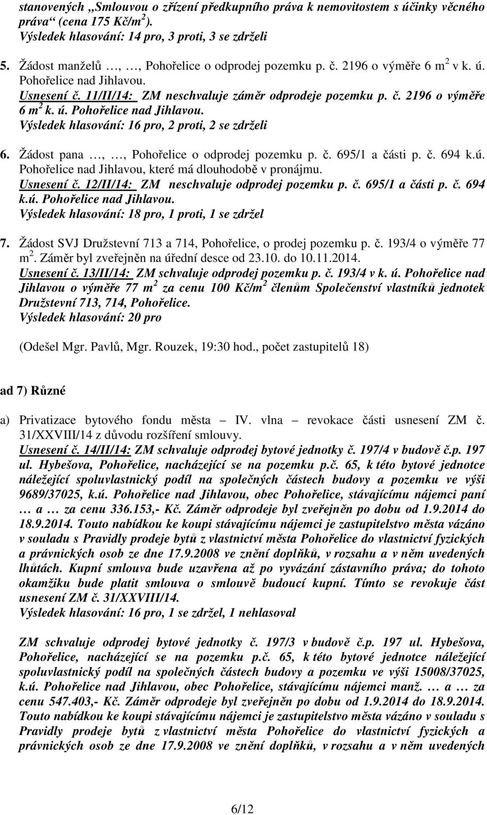 Žádost pana,, Pohořelice o odprodej pozemku p. č. 695/1 a části p. č. 694 k.ú. Pohořelice nad Jihlavou, které má dlouhodobě v pronájmu. Usnesení č. 12/II/14: ZM neschvaluje odprodej pozemku p. č. 695/1 a části p. č. 694 k.ú. Pohořelice nad Jihlavou. Výsledek hlasování: 18 pro, 1 proti, 1 se zdržel 7.