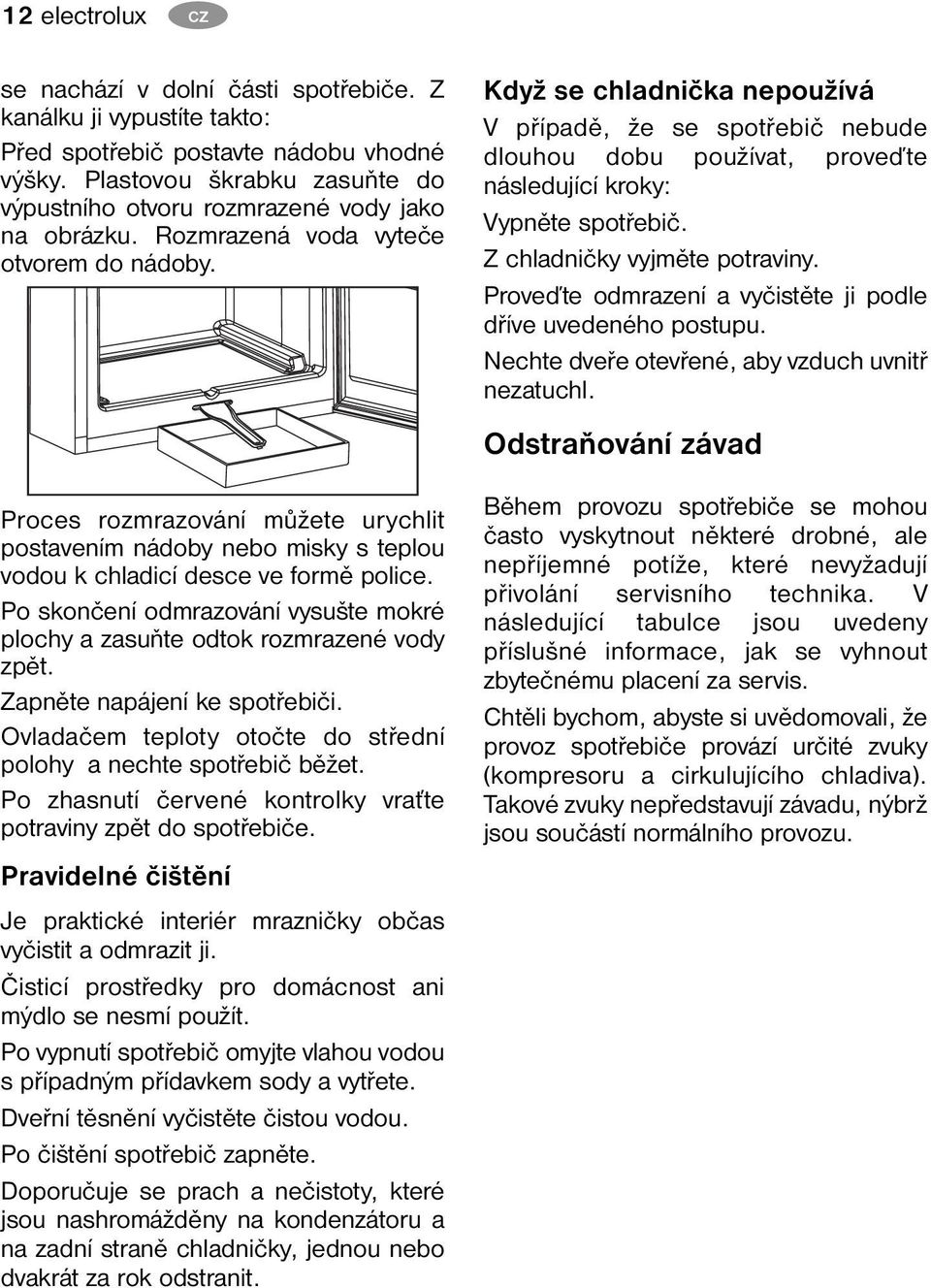 Proces rozmrazování můžete urychlit postavením nádoby nebo misky s teplou vodou k chladicí desce ve formě police. Po skončení odmrazování vysušte mokré plochy a zasuňte odtok rozmrazené vody zpět.