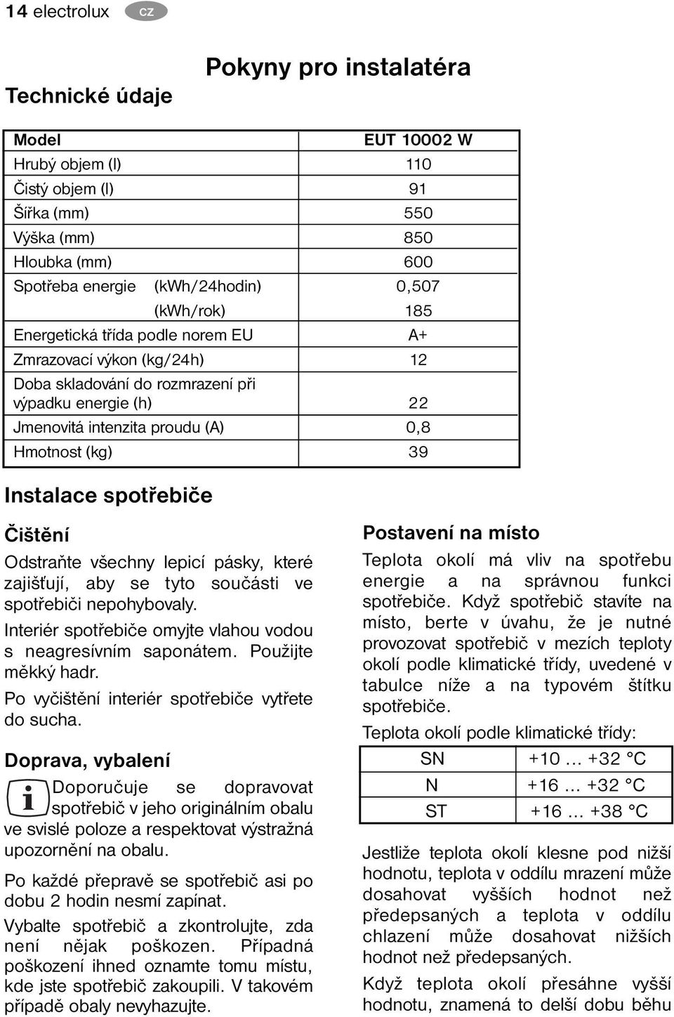 Instalace spotřebiče Čištění Odstraňte všechny lepicí pásky, které zajišťují, aby se tyto součásti ve spotřebiči nepohybovaly. Interiér spotřebiče omyjte vlahou vodou s neagresívním saponátem.