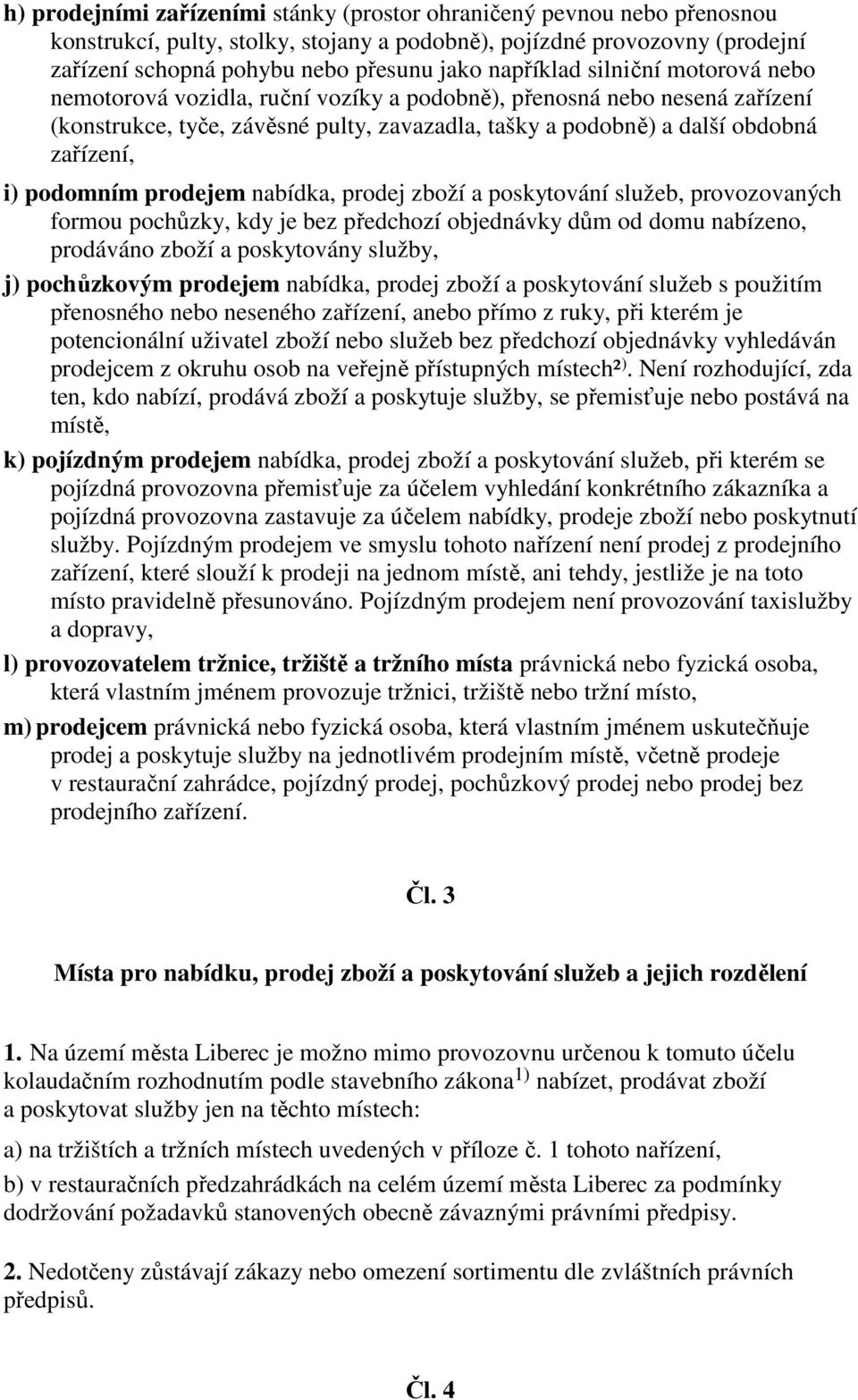 podomním prodejem nabídka, prodej zboží a poskytování služeb, provozovaných formou pochůzky, kdy je bez předchozí objednávky dům od domu nabízeno, prodáváno zboží a poskytovány služby, j) pochůzkovým