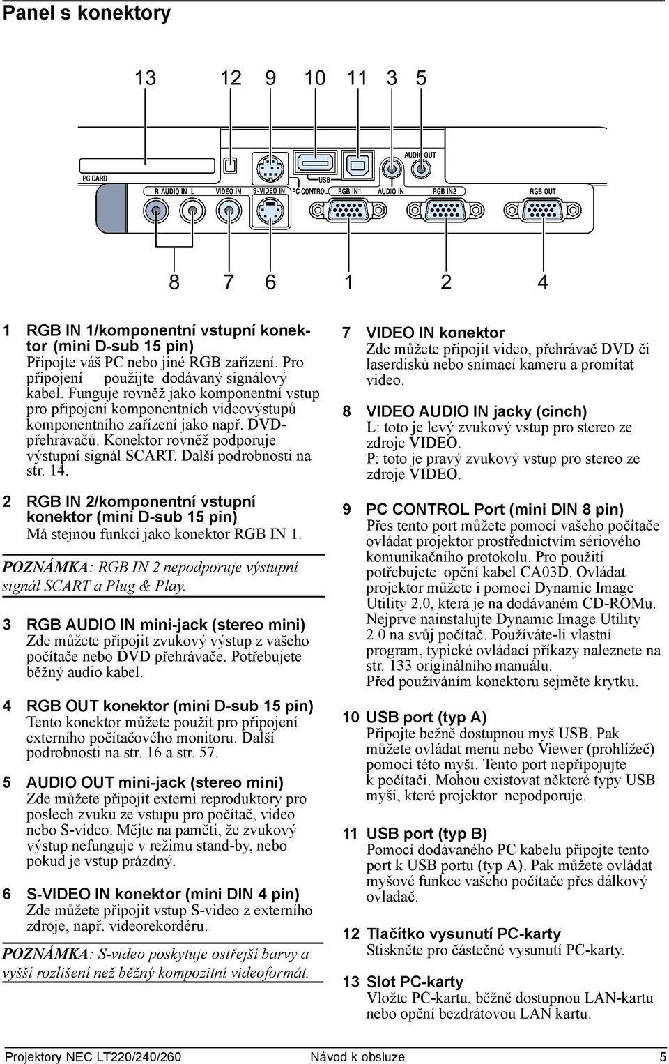 Další podrobnosti na str. 14. 2 RGB IN 2/komponentní vstupní konektor (mini D-sub 15 pin) Má stejnou funkci jako konektor RGB IN 1. POZNÁMKA: RGB IN 2 nepodporuje výstupní signál SCART a Plug & Play.