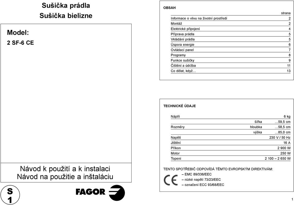 59,5 cm Rozměry hloubka 58,5 cm výška 85,0 cm Napětí 230 V / 50 Hz Jištění 16 A Příkon 2 900 W Motor 250 W Topení 2 100 2 650 W S 1 Návod k použití a k