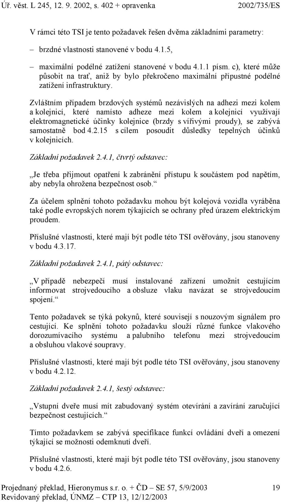 Zvláštním případem brzdových systémů nezávislých na adhezi mezi kolem a kolejnicí, které namísto adheze mezi kolem a kolejnicí využívají elektromagnetické účinky kolejnice (brzdy s vířivými proudy),