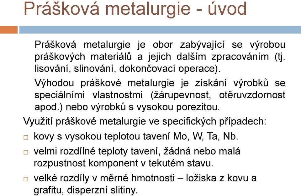 Výhodou práškové metalurgie je získání výrobků se speciálními vlastnostmi (žárupevnost, otěruvzdornost apod.) nebo výrobků s vysokou porezitou.