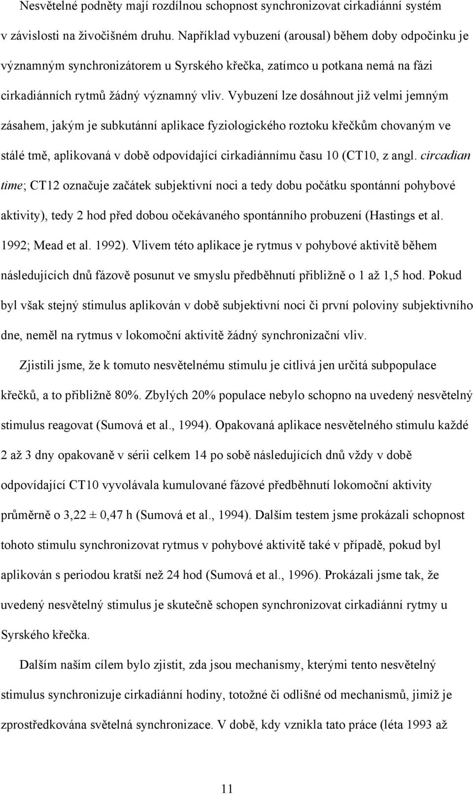 Vybuzení lze dosáhnout již velmi jemným zásahem, jakým je subkutánní aplikace fyziologického roztoku křečkům chovaným ve stálé tmě, aplikovaná v době odpovídající cirkadiánnímu času 10 (CT10, z angl.