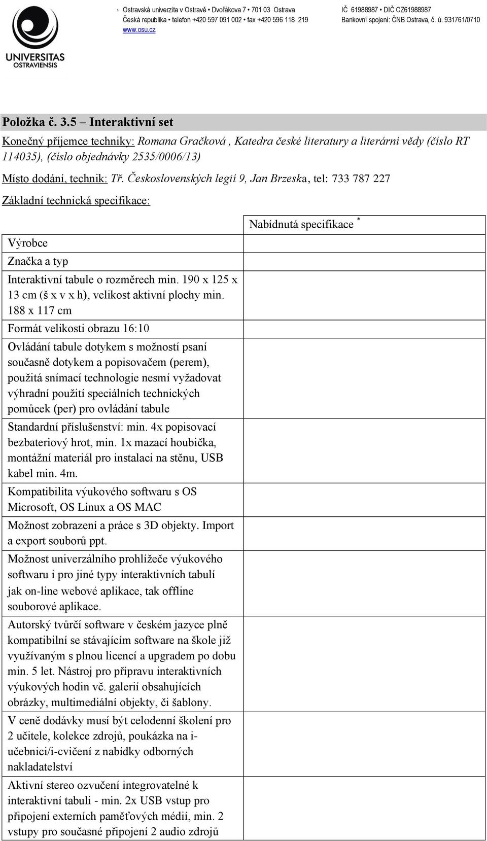 188 x 117 cm Formát velikosti obrazu 16:10 Ovládání tabule dotykem s možností psaní současně dotykem a popisovačem (perem), použitá snímací technologie nesmí vyžadovat výhradní použití speciálních