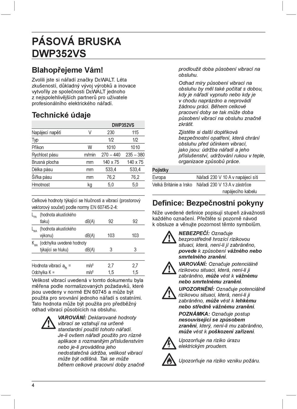 Technické údaje DWP352VS Napájecí napětí V 230 115 Typ 1/2 1/2 Příkon W 1010 1010 Rychlost pásu m/min 270 440 235 380 Brusná plocha mm 140 x 75 140 x 75 Délka pásu mm 533,4 533,4 Šířka pásu mm 76,2