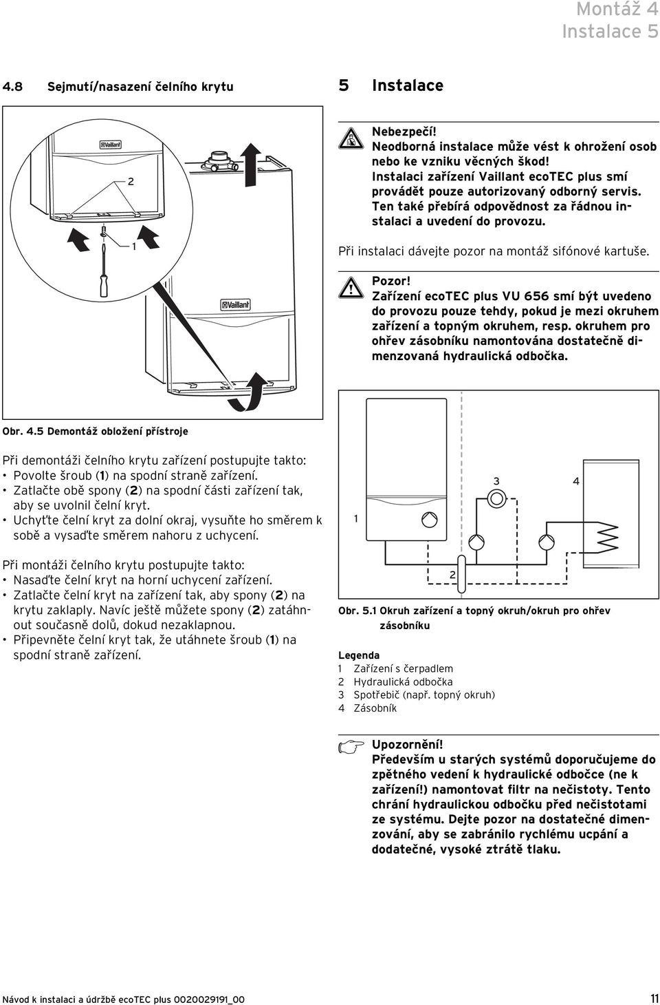 Při instalaci dávejte pozor na montáž sifónové kartuše. Zařízení ecotec plus VU 656 smí být uvedeno do provozu pouze tehdy, pokud je mezi okruhem zařízení a topným okruhem, resp.