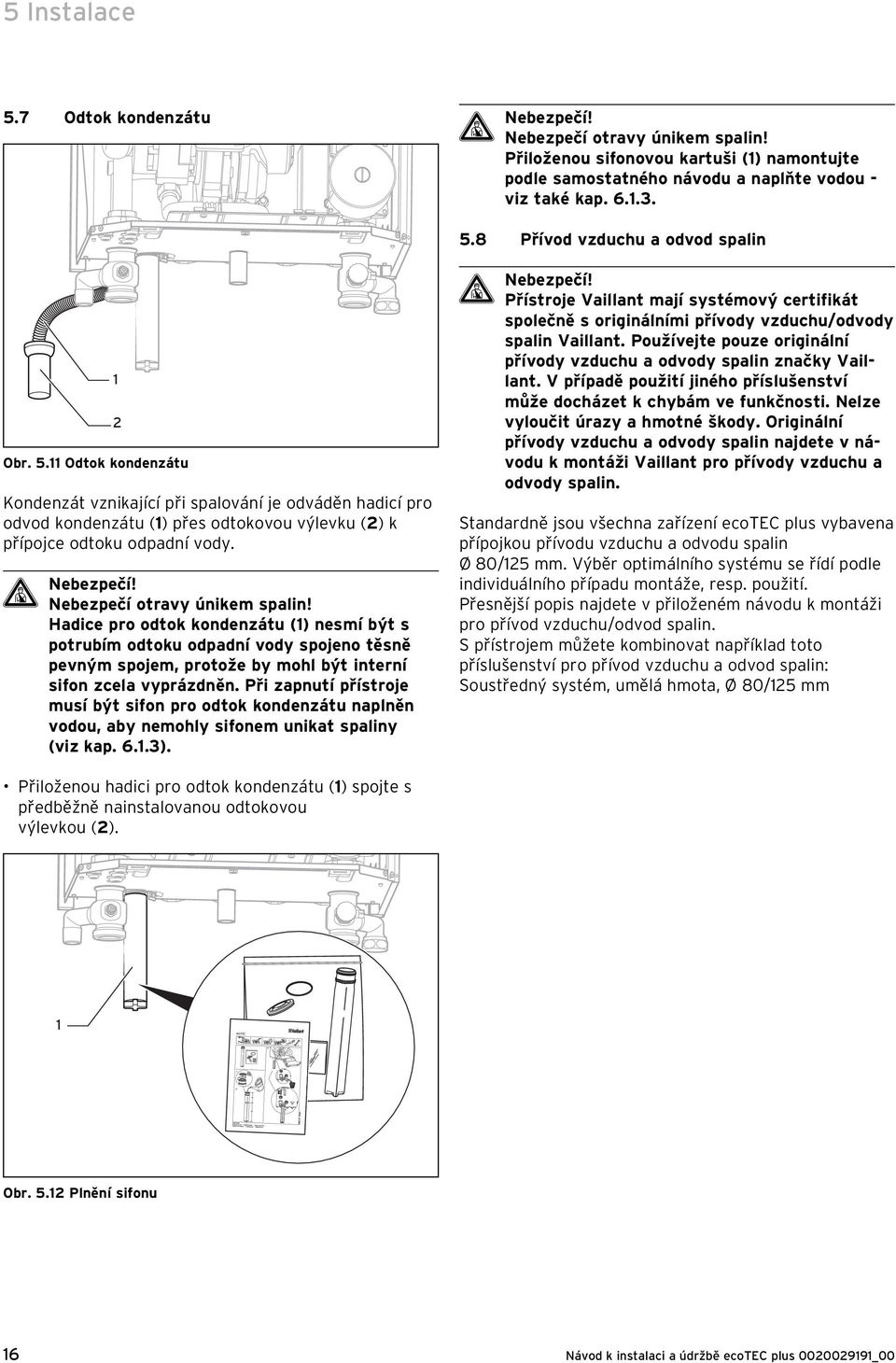 Hadice pro odtok kondenzátu () nesmí být s potrubím odtoku odpadní vody spojeno těsně pevným spojem, protože by mohl být interní sifon zcela vyprázdněn.