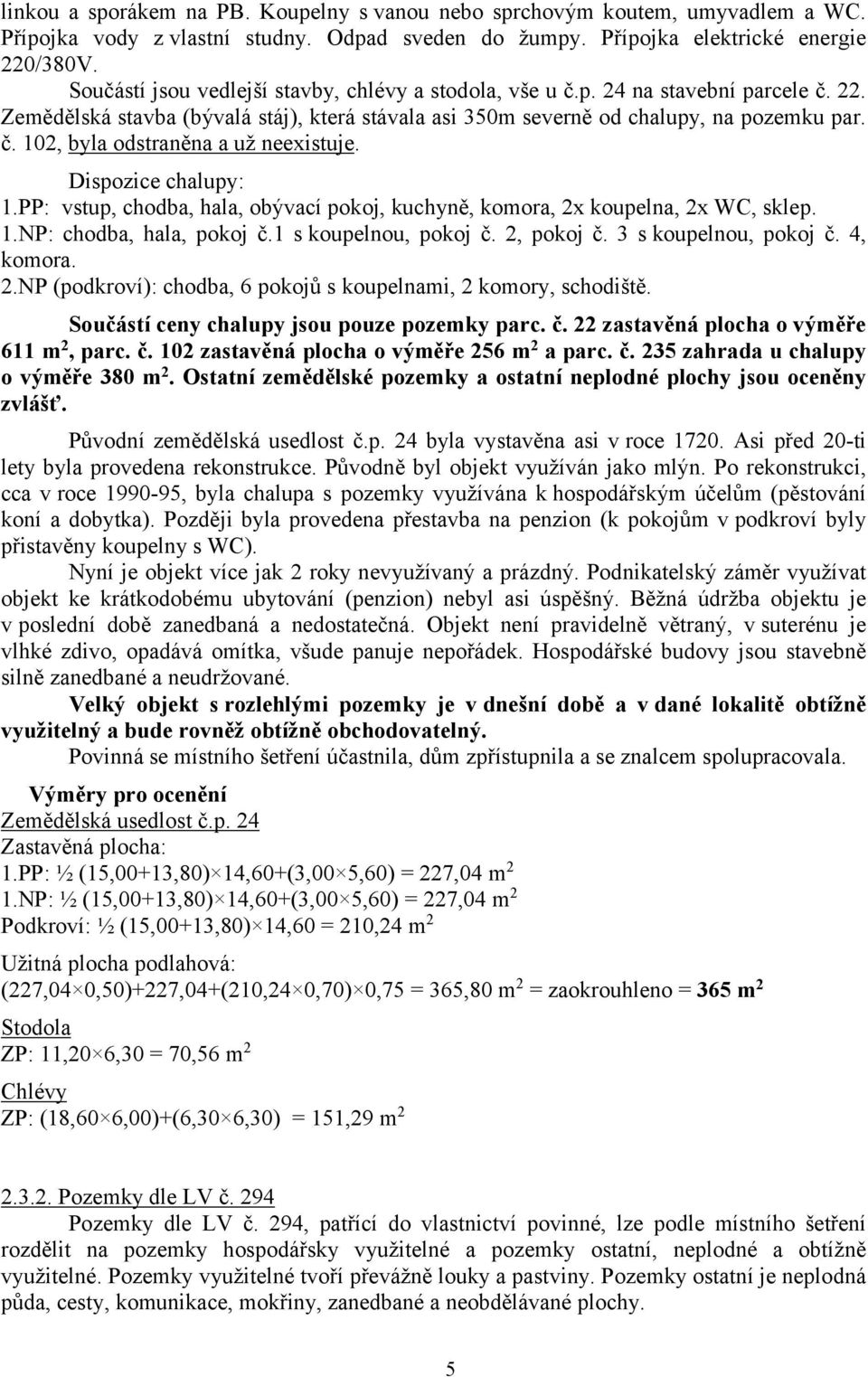 Dispozice chalupy: 1.PP: vstup, chodba, hala, obývací pokoj, kuchyně, komora, 2x koupelna, 2x WC, sklep. 1.NP: chodba, hala, pokoj č.1 s koupelnou, pokoj č. 2, pokoj č. 3 s koupelnou, pokoj č.