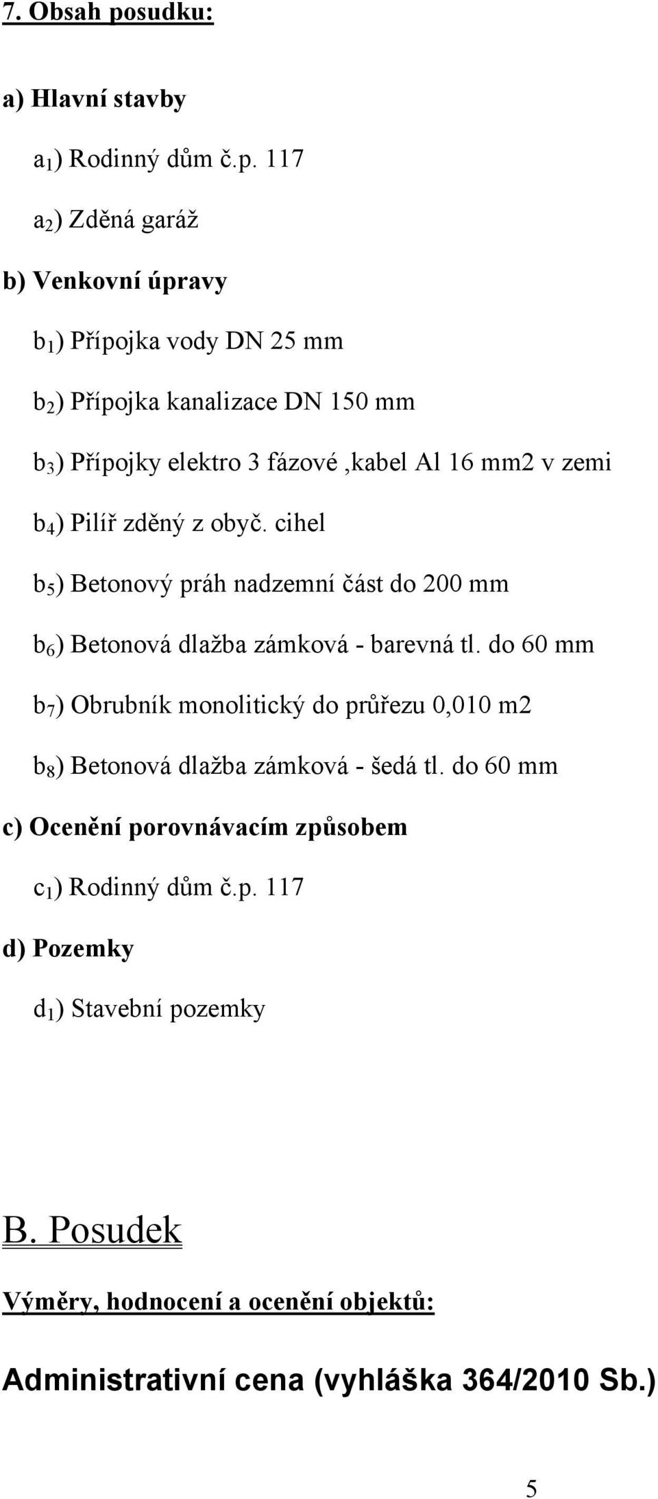 117 a 2 ) Zděná garáž b) Venkovní úpravy b 1 ) Přípojka vody DN 25 mm b 2 ) Přípojka kanalizace DN 150 mm b 3 ) Přípojky elektro 3 fázové,kabel Al 16 mm2 v