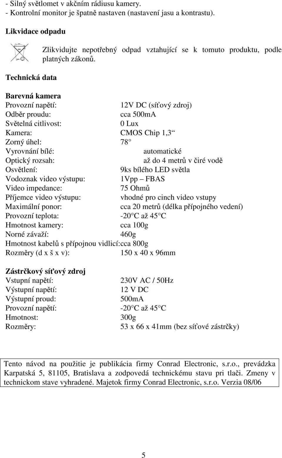 Barevná kamera Provozní naptí: 12V DC (síový zdroj) Odbr proudu: cca 500mA Svtelná citlivost: 0 Lux Kamera: CMOS Chip 1,3 Zorný úhel: 78 Vyrovnání bílé: automatické Optický rozsah: až do 4 metr v iré