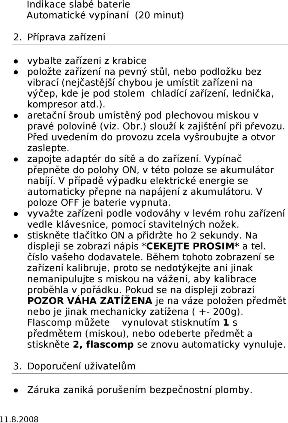 kompresor atd.). aretační šroub umístěný pod plechovou miskou v pravé polovině (viz. Obr.) slouží k zajištění při převozu. Před uvedením do provozu zcela vyšroubujte a otvor zaslepte.