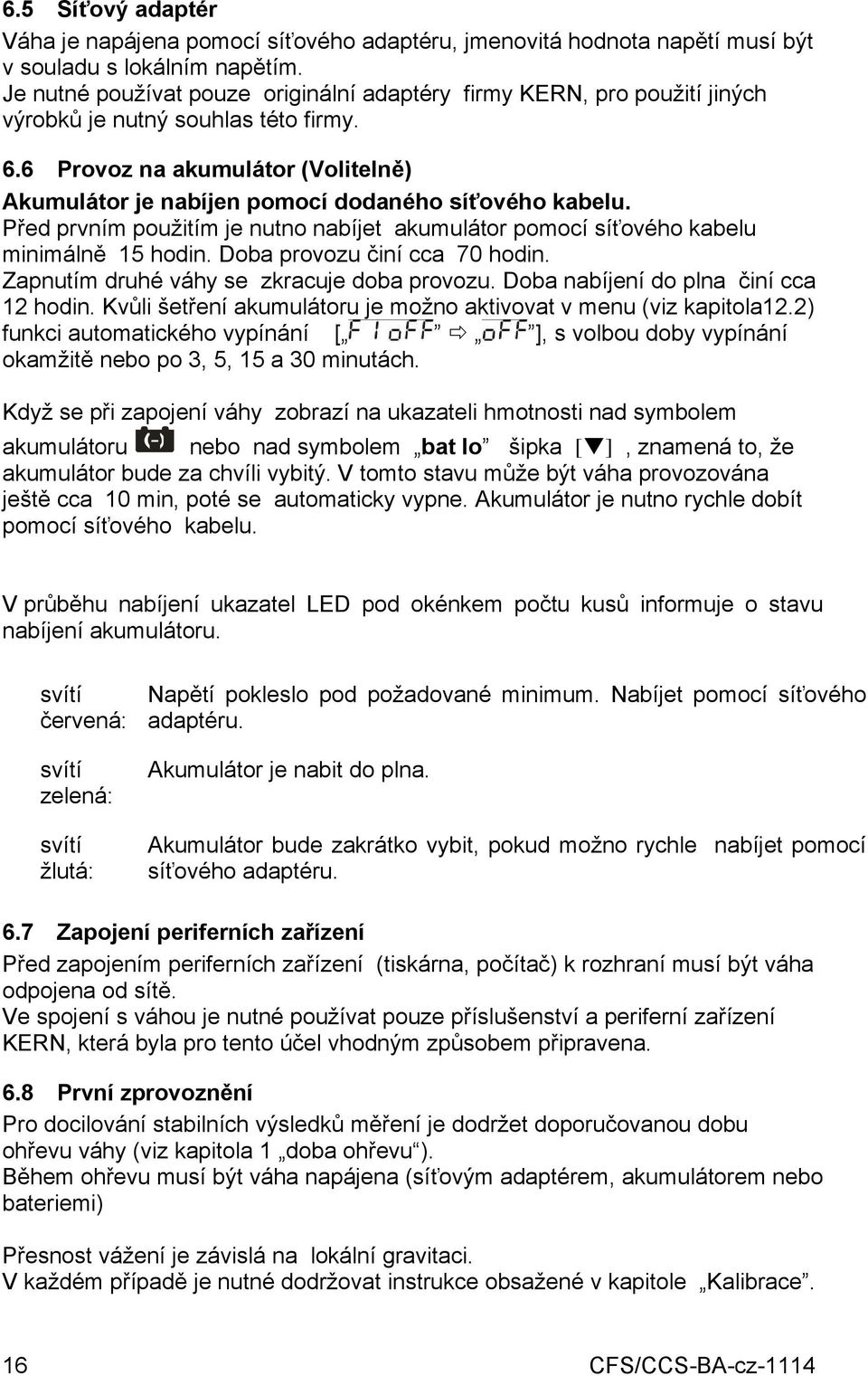 6 Provoz na akumulátor (Volitelně) Akumulátor je nabíjen pomocí dodaného síťového kabelu. Před prvním použitím je nutno nabíjet akumulátor pomocí síťového kabelu minimálně 15 hodin.