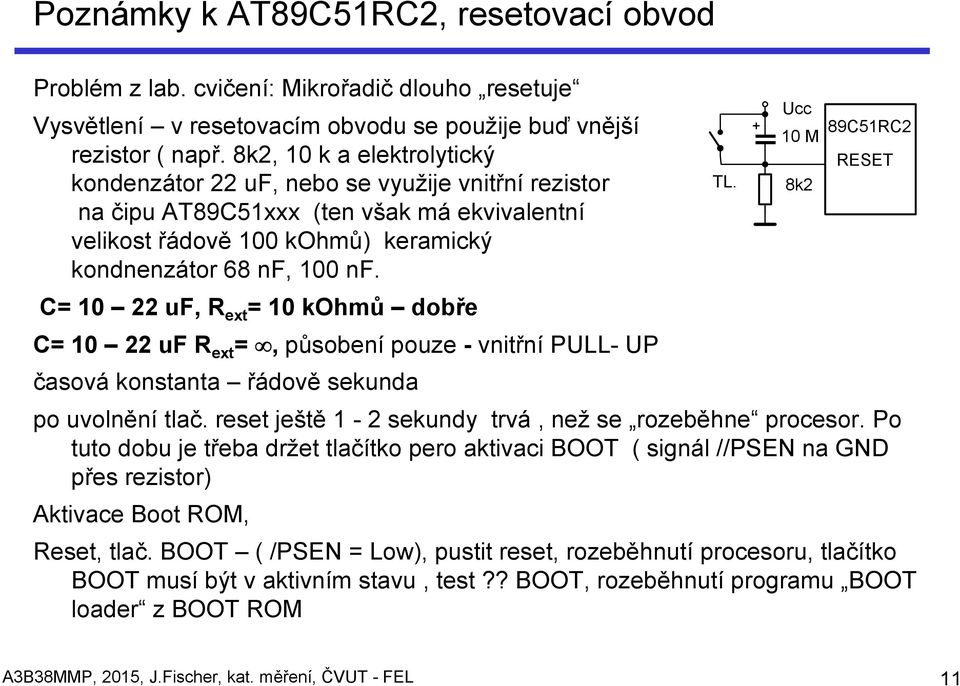 C= 10 22 uf, R ext = 10 kohmů dobře C= 10 22 uf R ext =, působení pouze - vnitřní PULL- UP časová konstanta řádově sekunda po uvolnění tlač. reset ještě 1-2 sekundy trvá, než se rozeběhne procesor.