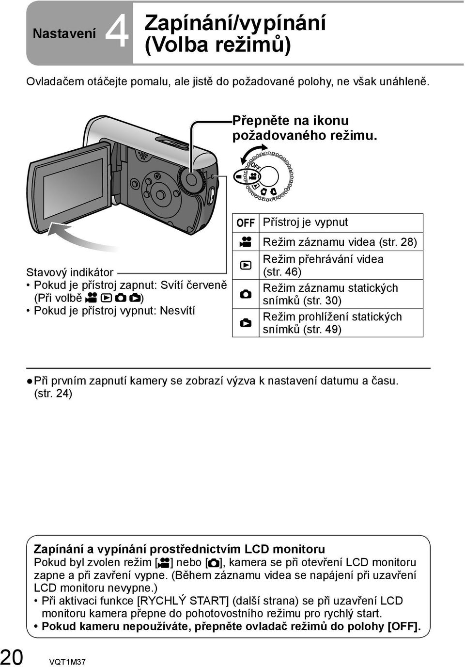 46) Režim záznamu statických snímků (str. 30) Režim prohlížení statických snímků (str. 49) Při prvním zapnutí kamery se zobrazí výzva k nastavení datumu a času. (str. 24) Zapínání a vypínání prostřednictvím LCD monitoru Pokud byl zvolen režim [ ] nebo [ ], kamera se při otevření LCD monitoru zapne a při zavření vypne.