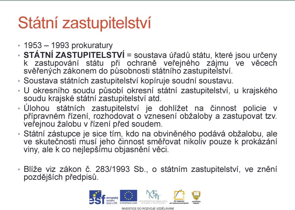 Úlohou státních zastupitelství je dohlížet na činnost policie v přípravném řízení, rozhodovat o vznesení obžaloby a zastupovat tzv. veřejnou žalobu v řízení před soudem.